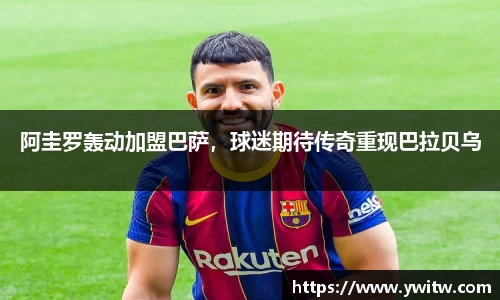 阿圭罗轰动加盟巴萨，球迷期待传奇重现巴拉贝乌