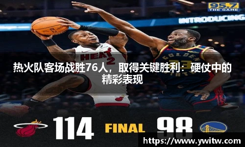 热火队客场战胜76人，取得关键胜利：硬仗中的精彩表现