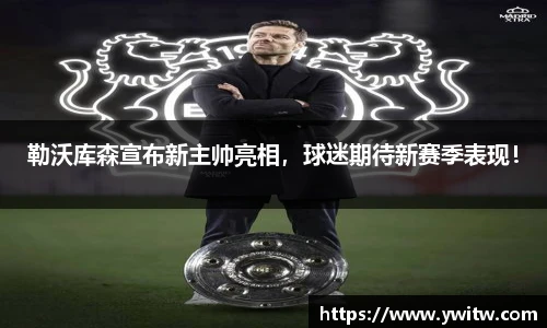 勒沃库森宣布新主帅亮相，球迷期待新赛季表现！
