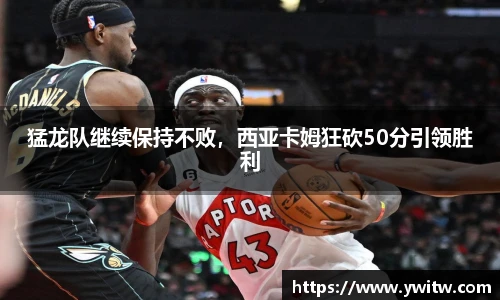 猛龙队继续保持不败，西亚卡姆狂砍50分引领胜利