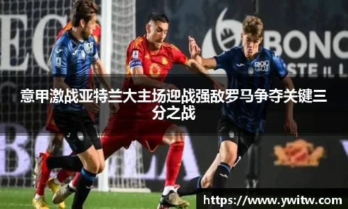 意甲激战亚特兰大主场迎战强敌罗马争夺关键三分之战