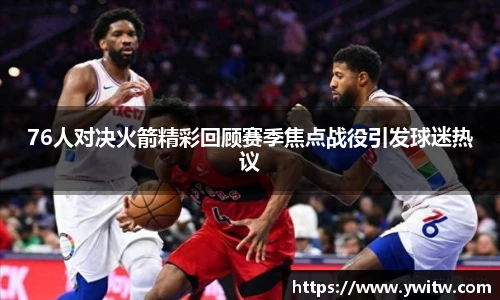 76人对决火箭精彩回顾赛季焦点战役引发球迷热议