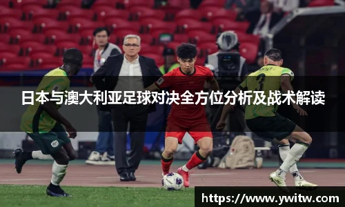 日本与澳大利亚足球对决全方位分析及战术解读