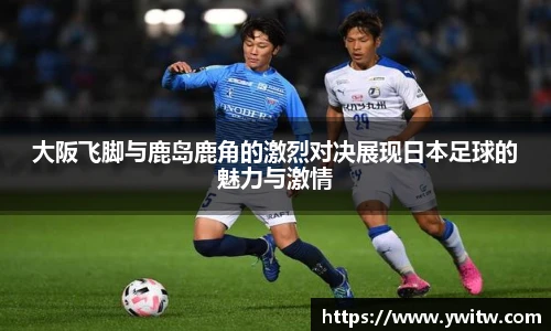 大阪飞脚与鹿岛鹿角的激烈对决展现日本足球的魅力与激情