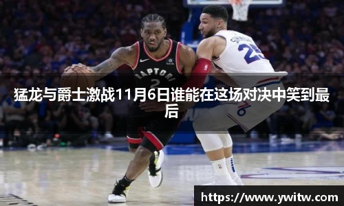 猛龙与爵士激战11月6日谁能在这场对决中笑到最后