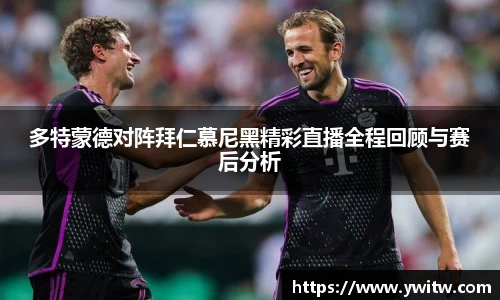 多特蒙德对阵拜仁慕尼黑精彩直播全程回顾与赛后分析