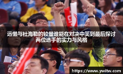 远懒与杜海勒的较量谁能在对决中笑到最后探讨两位选手的实力与风格