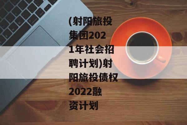 (射阳旅投集团2021年社会招聘计划)射阳旅投债权2022融资计划