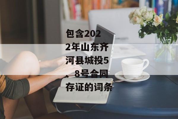 包含2022年山东齐河县城投5、8号合同存证的词条-第1张图片-信托定融返点网