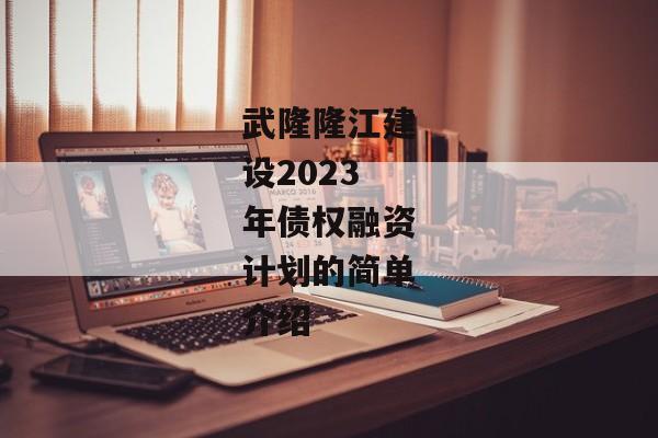 武隆隆江建设2023年债权融资计划的简单介绍
