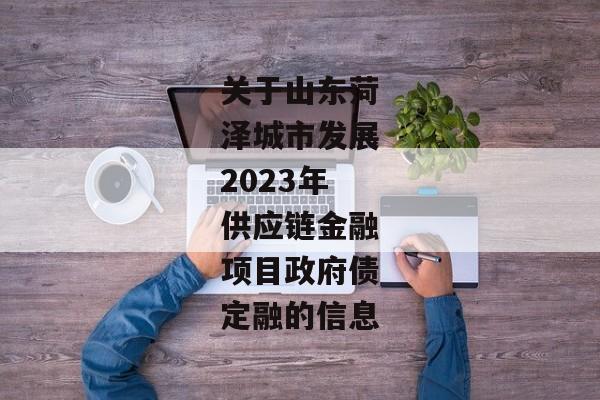 关于山东菏泽城市发展2023年供应链金融项目政府债定融的信息