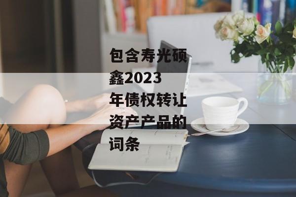 包含寿光硕鑫2023年债权转让资产产品的词条