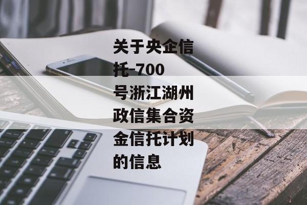 关于央企信托-700号浙江湖州政信集合资金信托计划的信息