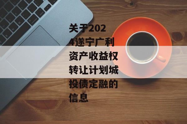 关于2024遂宁广利资产收益权转让计划城投债定融的信息