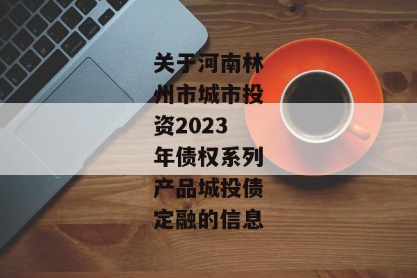 关于河南林州市城市投资2023年债权系列产品城投债定融的信息