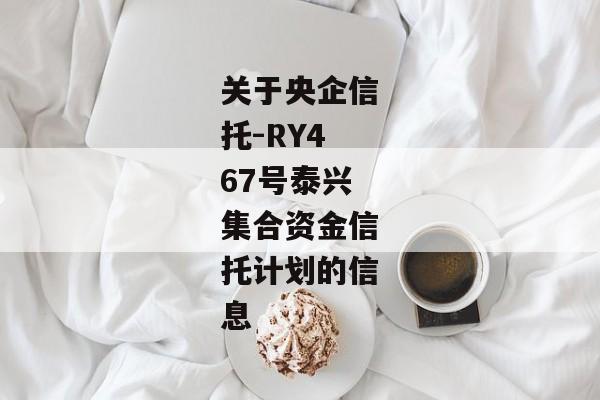 关于央企信托-RY467号泰兴集合资金信托计划的信息