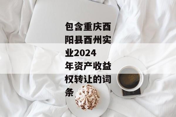 包含重庆酉阳县酉州实业2024年资产收益权转让的词条