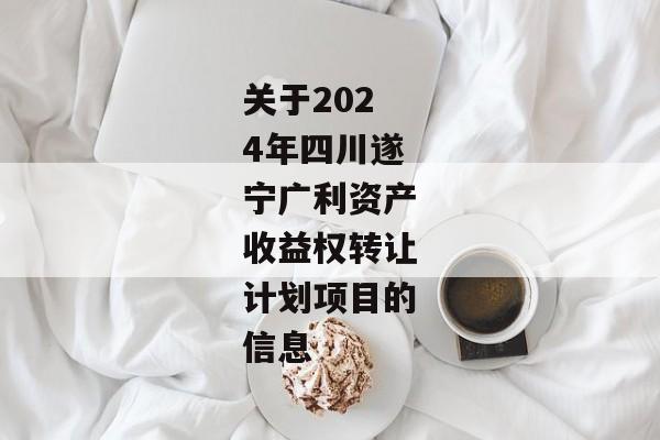 关于2024年四川遂宁广利资产收益权转让计划项目的信息