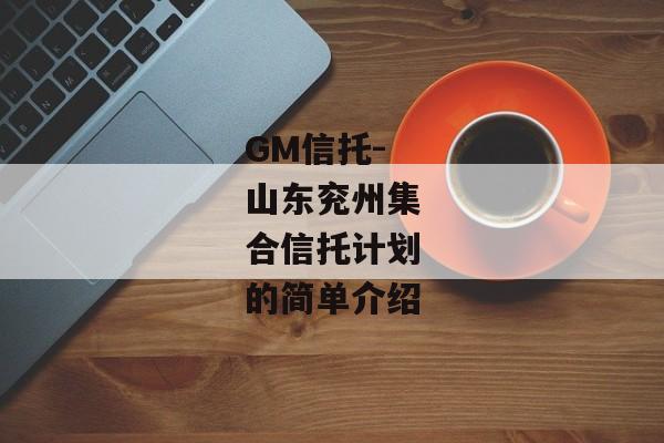 GM信托-山东兖州集合信托计划的简单介绍