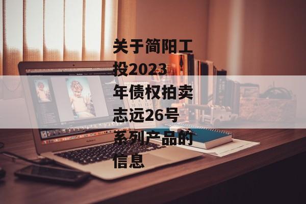 关于简阳工投2023年债权拍卖志远26号系列产品的信息