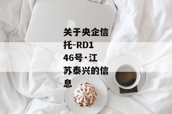关于央企信托-RD146号·江苏泰兴的信息