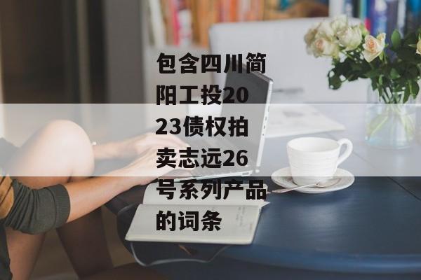 包含四川简阳工投2023债权拍卖志远26号系列产品的词条
