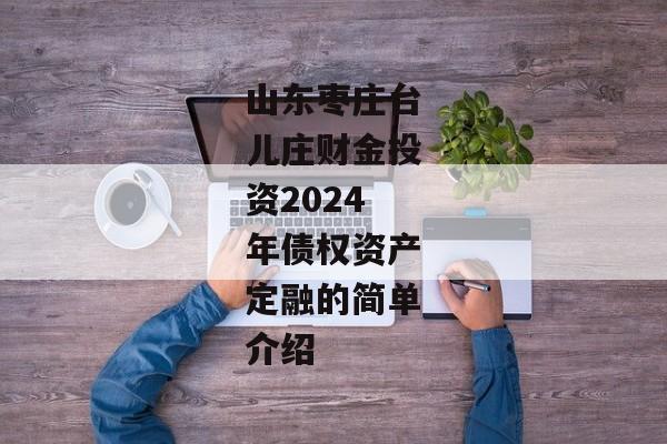 山东枣庄台儿庄财金投资2024年债权资产定融的简单介绍