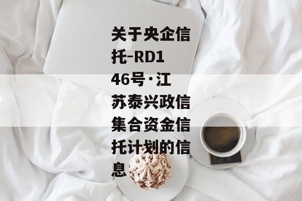 关于央企信托-RD146号·江苏泰兴政信集合资金信托计划的信息