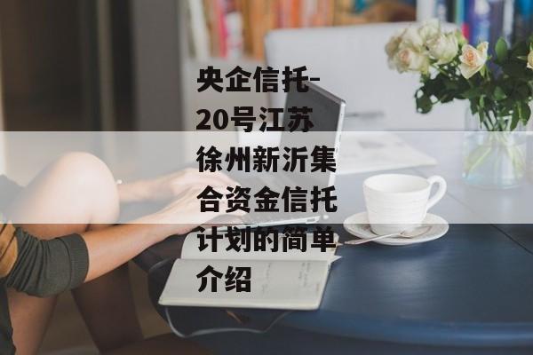 央企信托-20号江苏徐州新沂集合资金信托计划的简单介绍