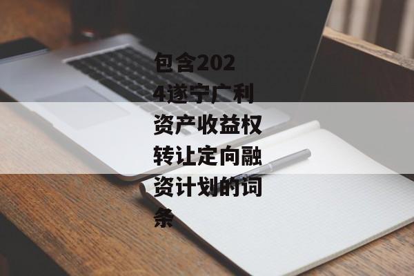 包含2024遂宁广利资产收益权转让定向融资计划的词条