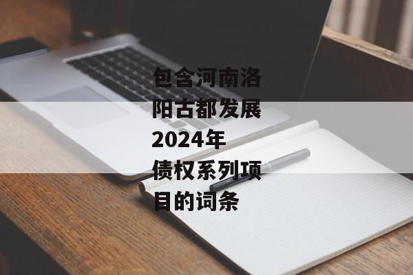 包含河南洛阳古都发展2024年债权系列项目的词条