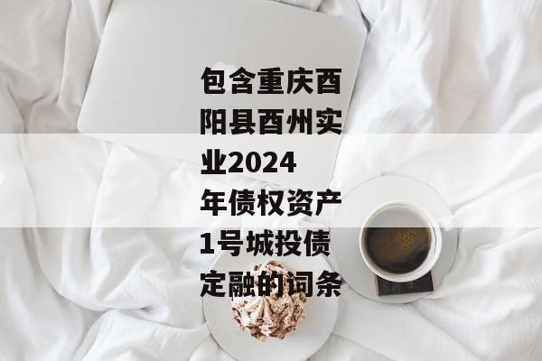包含重庆酉阳县酉州实业2024年债权资产1号城投债定融的词条