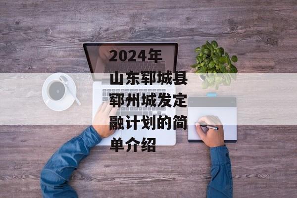 2024年山东郓城县郓州城发定融计划的简单介绍