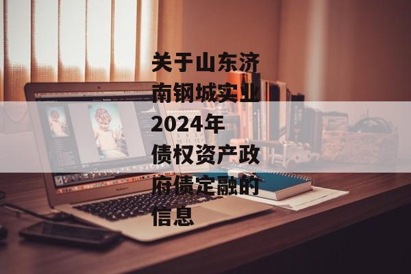 关于山东济南钢城实业2024年债权资产政府债定融的信息