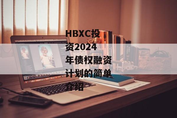 HBXC投资2024年债权融资计划的简单介绍