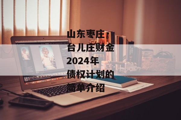 山东枣庄·台儿庄财金2024年债权计划的简单介绍-第1张图片-信托定融返点网