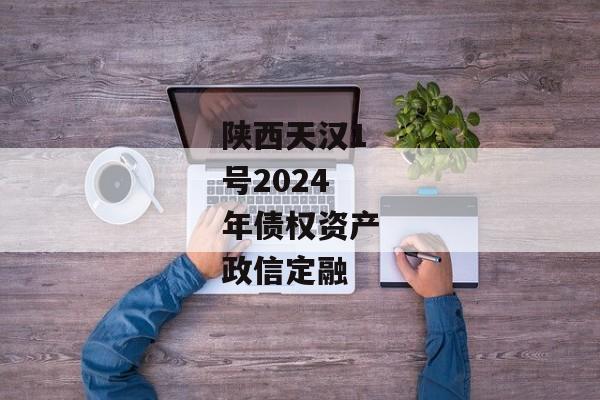 陕西天汉1号2024年债权资产政信定融