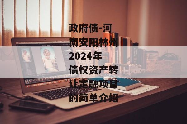 政府债-河南安阳林州2024年债权资产转让定融项目的简单介绍