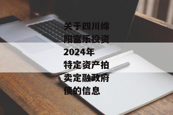 关于四川绵阳富乐投资2024年特定资产拍卖定融政府债的信息