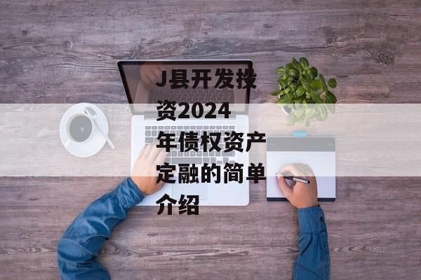 J县开发投资2024年债权资产定融的简单介绍