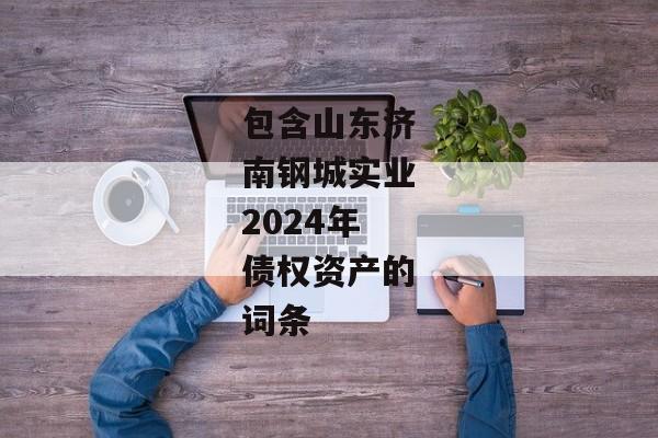 包含山东济南钢城实业2024年债权资产的词条