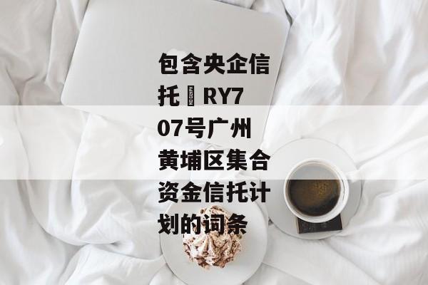 包含央企信托•RY707号广州黄埔区集合资金信托计划的词条