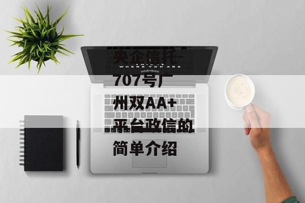 央企信托-707号广州双AA+平台政信的简单介绍