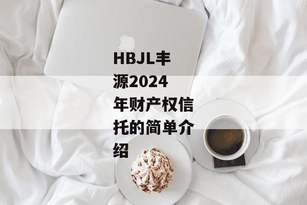 HBJL丰源2024年财产权信托的简单介绍-第1张图片-信托定融返点网