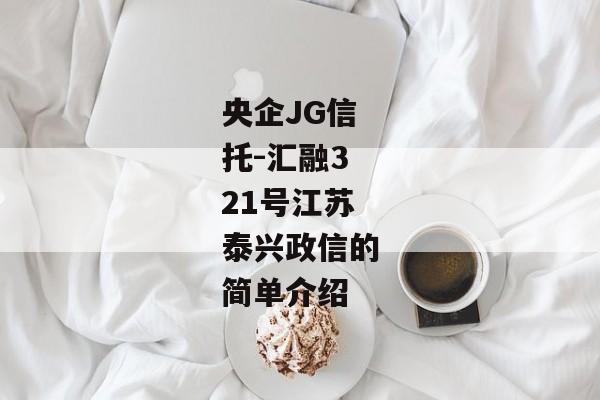 央企JG信托-汇融321号江苏泰兴政信的简单介绍