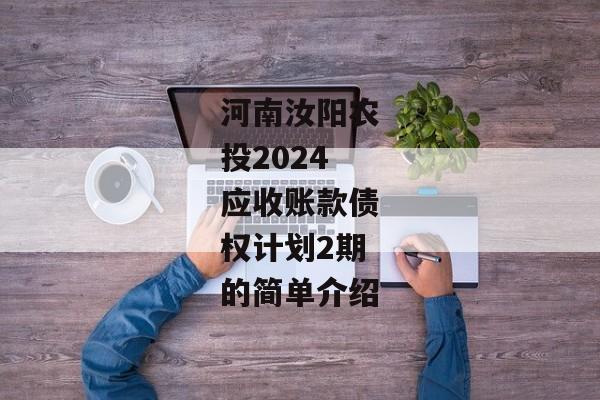 河南汝阳农投2024应收账款债权计划2期的简单介绍