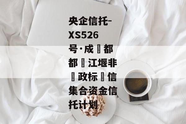 央企信托-XS526号·成‮都都‬江堰非‮政标‬信集合资金信托计划