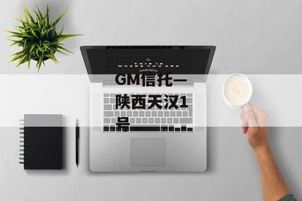 GM信托—陕西天汉1号-第1张图片-信托定融返点网